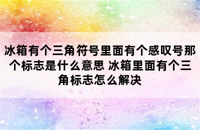 冰箱有个三角符号里面有个感叹号那个标志是什么意思 冰箱里面有个三角标志怎么解决